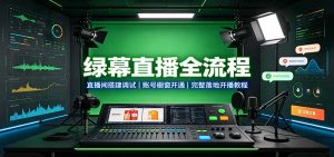 绿幕直播全流程:直播间搭建调试,账号橱窗开通,完整落地开播教程-聊项目