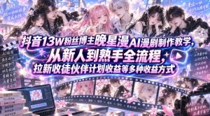 抖音13W粉丝博主晚星漫AI漫剧制作教学,从新人到熟手全流程,拉新收徒伙伴计划收益等多种收益方式,单日1K+-聊项目
