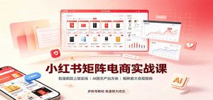 小红书矩阵电商实战课:批量搬款上架实操,AI图文产出,矩阵放大变现指南-聊项目
