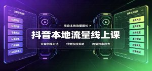 抖音本地流量线上课:账号搭建拍摄剪辑,文案创作与付费投放教学-聊项目