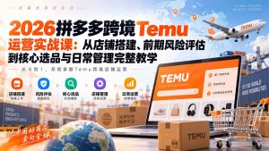 2026拼多多跨境Temu运营实战课:从店铺搭建、前期风险评估到核心选品与日常管理完整教学-聊项目