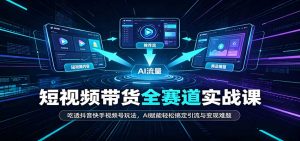 短视频带货全赛道：吃透抖音快手视频号玩法，AI赋能轻松搞定引流与变现难题-聊项目