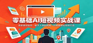 零基础AI短视频实战课:商家素材制作,数字人漫剧剪辑,同城电商短视频打造-聊项目