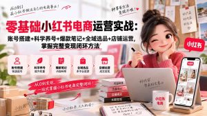 零基础小红书电商运营实战:账号搭建+科学养号+爆款笔记+全域选品+店铺运营,掌握完整变现闭环方法-聊项目