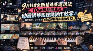 9月抖音全新精选赛道玩法，10w粉丝博主的动漫钢琴短视频制作教学，制作简单，小白也能轻松解锁抖音精选收益-聊项目