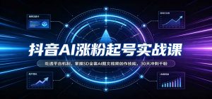 抖音AI涨粉起号实战课:吃透平台机制,掌握SD全套AI图文视频创作技能,30天冲刺千粉-聊项目