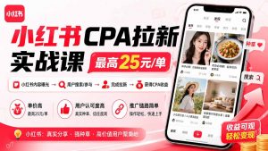 小红书CPA拉新实战课-更新0915:最高25元/单,小红书内容曝光—用户搜索/参与—完成拉新—获得CPA收益-聊项目