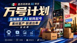 墨西哥跨境AI带货万号计划,蓝海赛道AI矩阵起号,素材量产极速出单实战课-聊项目