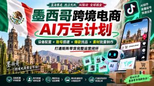 墨西哥AI跨境电商万号计划|设备配置+账号搭建+爆款找品+素材批量制作,打通矩阵带货完整运营闭环-聊项目