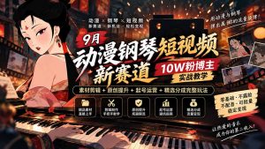 9月动漫钢琴短视频新赛道|10W粉博主实战教学,素材剪辑+原创提升+起号运营+精选分成完整玩法-聊项目