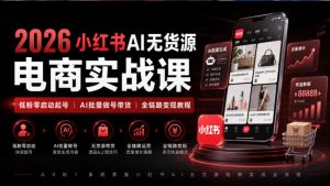2026小红书AI无货源电商实战课|低粉零启动起号|AI批量做号带货全链路变现教程-聊项目