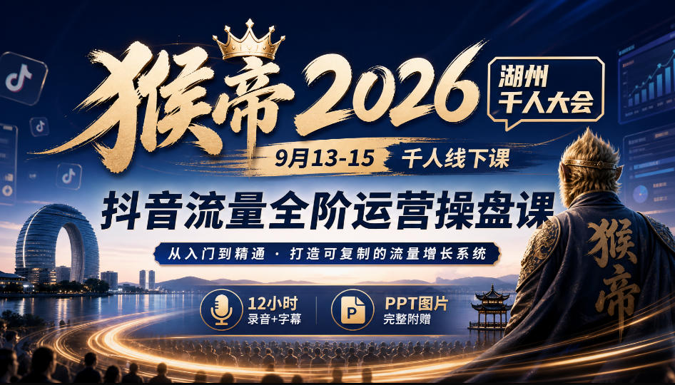 猴帝2026湖州千人大会9月13-15千人线下课，抖音流量全阶运营操盘课，12小时录音加字幕+ppt图片-聊项目