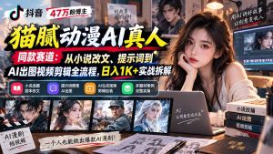 抖音47万粉博主猫腻动漫AI真人同款赛道:从小说改文、提示词到AI出图视频剪辑全流程,日入1K+实战拆解-聊项目