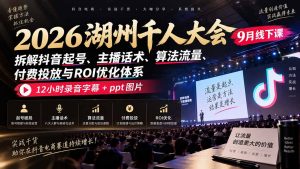 2026湖州千人大会9月线下课:拆解抖音起号、主播话术、算法流量、付费投放与ROI优化体系,12小时录音字幕+ppt图片-聊项目