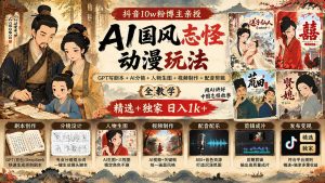 抖音10w粉博主亲授AI国风志怪动漫玩法|GPT写剧本+AI分镜+人物生图+视频制作+配音剪辑全教学|精选+独家日入1k+-聊项目