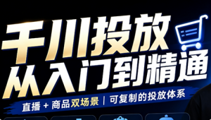 九哥·千川投放入门到精通(直播+商品)-聊项目