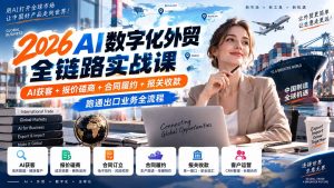 2026AI数字化外贸全链路实战课:AI获客+报价磋商+合同履约+报关收款,跑通出口业务全流程-聊项目