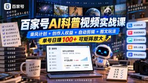 百家号AI科普视频实战课：乘风计划+创作人权益+自动剪辑+图文玩法，单号日赚100+可矩阵放大-聊项目