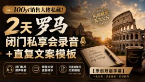100yi销售大佬私藏-无水印！2天罗马闭门私享会录音+直复文案模板【原创双语字幕】-聊项目