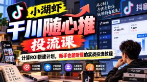 小湖虾千川随心推投流课,计算ROI搭建计划,新手也能听懂的实战投流教程-聊项目