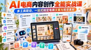 【无水印】AI电商内容创作全能实战课|多工具联动,一站式搞定电商文案与视觉素材-聊项目