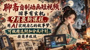 聊斋自制动画短视频，旧事有玄机9月最新课程，用AI实现自己的故事梦，可做精选附加分成计划，接商单收徒-聊项目