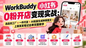 WorkBuddy小红书0粉开店变现实战:选品找工厂+一件代发+AI批量生成种草图文+上架发发笔记出单完整教学-聊项目