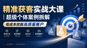 精准获客实战大课｜超级个体案例拆解，低成本挖掘高质量客户-聊项目