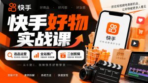 快手好物实战课|选品运营+全站推广+二创剪辑带货变现-聊项目
