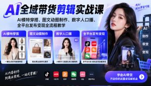 AI全域带货剪辑实战课|AI模特穿搭、图文动图制作、数字人口播、全平台发布变现全流程教学-聊项目