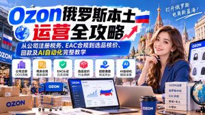 Ozon俄罗斯本土运营全攻略:从公司注册税务、EAC合规到选品核价、回款及AI自动化完整教学-聊项目