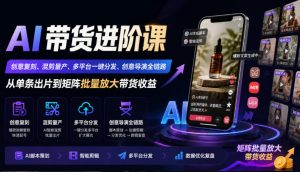 AI带货进阶课|创意复刻、混剪量产、多平台一键分发、创意导演全链路,从单条出片到矩阵批量放大带货收益-聊项目
