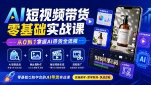 AI短视频带货零基础实战课|AI智能选品+商品图制作+爆款视频生成+混剪推广,从0到1掌握AI带货全流程-聊项目