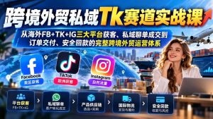 跨境外贸私域Tk赛道实战课:从海外FB+TK+IG三大平台获客、私域聊单成交到订单交付、安全回款的完整跨境外贸运营体系-聊项目