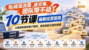 私域没流量、成交难、团队带不动?10节课破解经营困局,从精准获客到客户复购、绩效激励与组织管理-聊项目