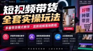 短视频带货全套实操玩法,多套带货模式教学,混剪视频落地教程-聊项目