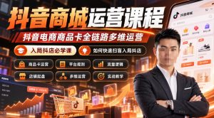 抖音商城运营课程,抖音电商商品卡全链路多维运营,入局抖店必学课, 如何快速扫盲入局抖店(更新1017)-聊项目