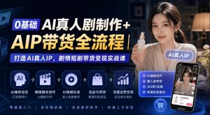 0基础AI真人剧制作+AIP带货全流程｜打造AI真人IP，剧情短剧带货变现实战课-聊项目