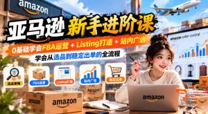 亚马逊新手进阶课，0基础学会FBA运营+Listing打造+站内广告，学会从选品到稳定出单的全流程-聊项目