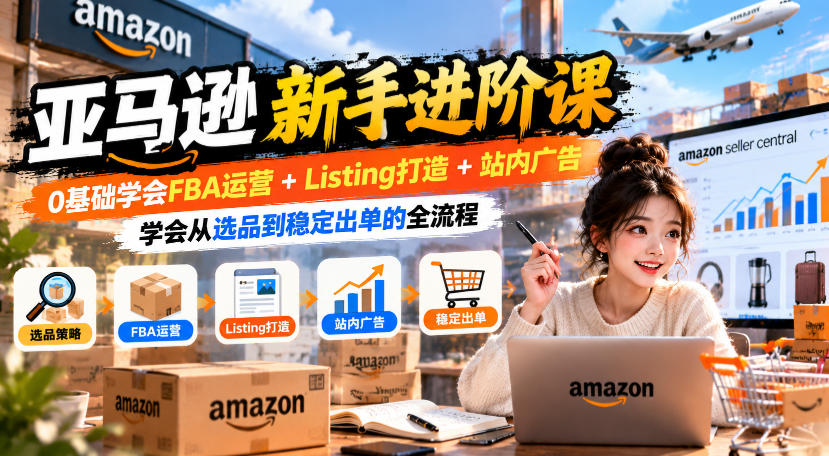 亚马逊新手进阶课，0基础学会FBA运营+Listing打造+站内广告，学会从选品到稳定出单的全流程-聊项目