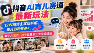 抖音AI育儿赛道最新玩法：12W粉博主实战拆解，单月涨粉5W+，教你AI制作、起号运营及三大变现玩法-聊项目