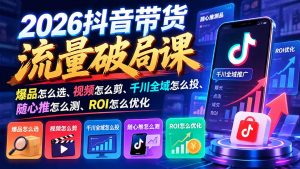 2026抖音带货流量破局课：爆品怎么选、视频怎么剪、千川全域怎么投、随心推怎么测、ROI怎么优化-聊项目