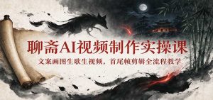 聊斋AI视频制作实操课：文案画图生歌生视频，首尾帧剪辑全流程教学-聊项目