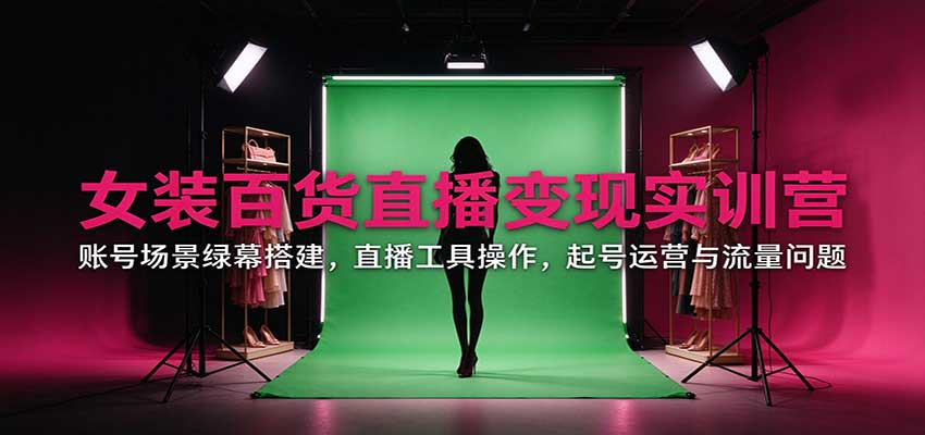 女装百货直播变现实训营:账号场景绿幕搭建,直播工具操作,起号运营与流量问题-聊项目