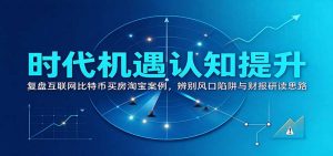 时代机遇认知提升：复盘互联网比特币买房淘宝案例，辨别风口陷阱与财报研读思路-聊项目