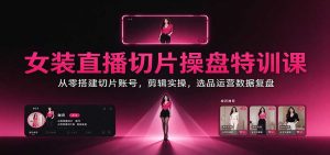 女装直播切片操盘特训课：从零搭建切片账号，剪辑实操，选品运营数据复盘-聊项目