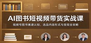 AI图书短视频带货实战课:视频号图书赛道认知,选品内容形式与变现全攻略-聊项目