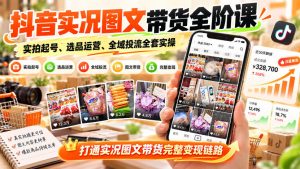 抖音实况图文带货全阶课|实拍起号、选品运营、全域投流全套实操,打通实况图文带货完整变现链路-聊项目