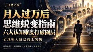 付费文章：月入过万后思维蜕变指南，六大认知维度打破圈层，实现收入阶层向上突破-聊项目