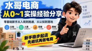 水哥电商从0~1实操经验分享,零基础新手从入局到跑通,从认知到落地,新手稳步起店,先避坑再做电商-聊项目